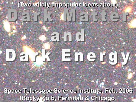 Space Telescope Science Institute, Feb. 2006 Rocky Kolb, Fermilab & Chicago Space Telescope Science Institute, Feb. 2006 Rocky Kolb, Fermilab & Chicago.