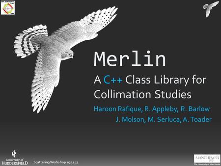 Scattering Workshop 15.11.13 Merlin A C++ Class Library for Collimation Studies Haroon Rafique, R. Appleby, R. Barlow J. Molson, M. Serluca, A. Toader.