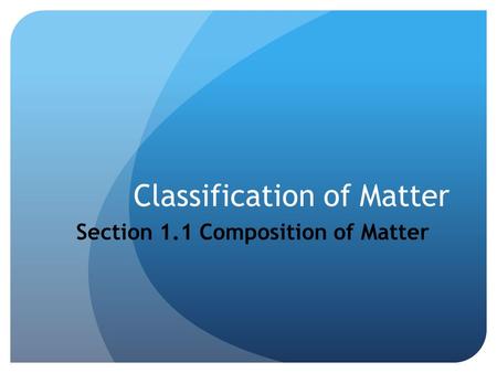 Classification of Matter Section 1.1 Composition of Matter.