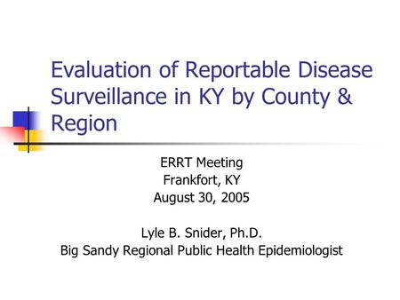 Evaluation of Reportable Disease Surveillance in KY by County & Region ERRT Meeting Frankfort, KY August 30, 2005 Lyle B. Snider, Ph.D. Big Sandy Regional.