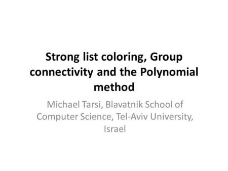 Strong list coloring, Group connectivity and the Polynomial method Michael Tarsi, Blavatnik School of Computer Science, Tel-Aviv University, Israel.