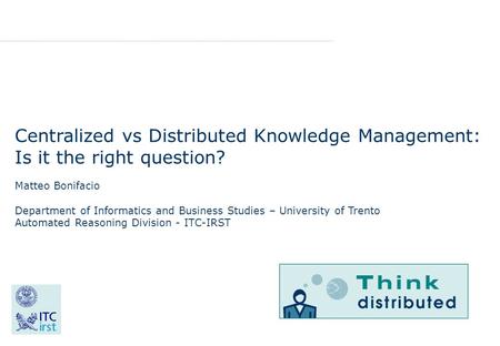 Centralized vs Distributed Knowledge Management: Is it the right question? Matteo Bonifacio Department of Informatics and Business Studies – University.