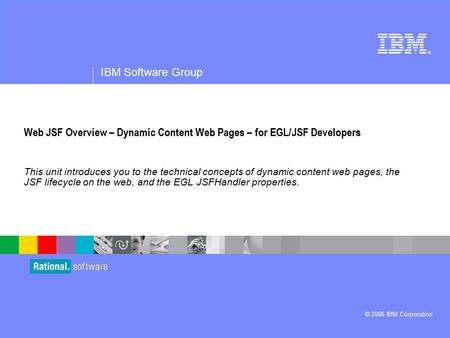 ® IBM Software Group © 2006 IBM Corporation Web JSF Overview – Dynamic Content Web Pages – for EGL/JSF Developers This unit introduces you to the technical.