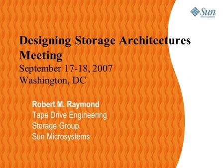 1 Designing Storage Architectures Meeting September 17-18, 2007 Washington, DC Robert M. Raymond Tape Drive Engineering Storage Group Sun Microsystems.