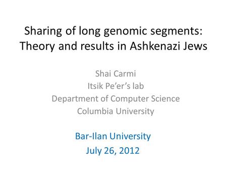 Sharing of long genomic segments: Theory and results in Ashkenazi Jews Bar-Ilan University July 26, 2012 Shai Carmi Itsik Pe’er’s lab Department of Computer.