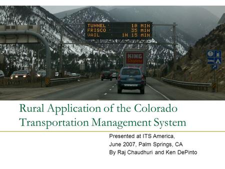 Rural Application of the Colorado Transportation Management System Presented at ITS America, June 2007, Palm Springs, CA By Raj Chaudhuri and Ken DePinto.