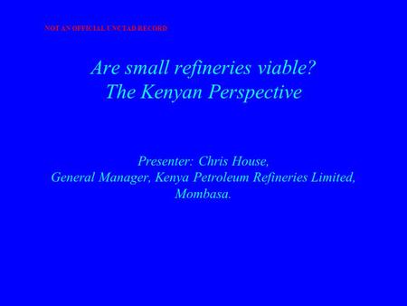 Are small refineries viable? The Kenyan Perspective Presenter: Chris House, General Manager, Kenya Petroleum Refineries Limited, Mombasa. NOT AN OFFICIAL.