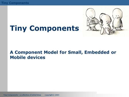 Tiny Components – a collection of initial ideas copyright © 2003 Tiny Components Tiny Components A Component Model for Small, Embedded or Mobile devices.