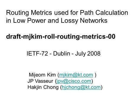 Routing Metrics used for Path Calculation in Low Power and Lossy Networks draft-mjkim-roll-routing-metrics-00 IETF-72 - Dublin - July 2008 Mijeom Kim