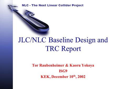 NLC - The Next Linear Collider Project JLC/NLC Baseline Design and TRC Report Tor Raubenheimer & Kaoru Yokoya ISG9 KEK, December 10 th, 2002.