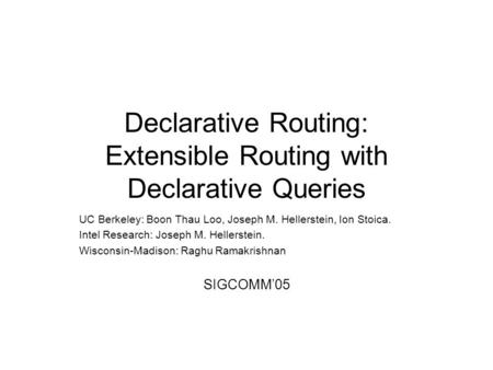 Declarative Routing: Extensible Routing with Declarative Queries UC Berkeley: Boon Thau Loo, Joseph M. Hellerstein, Ion Stoica. Intel Research: Joseph.