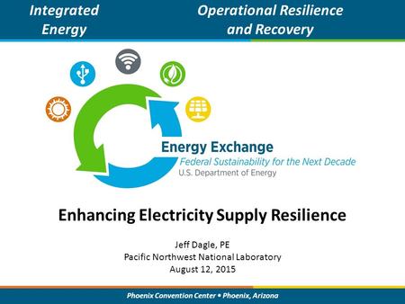 Phoenix Convention Center Phoenix, Arizona Enhancing Electricity Supply Resilience Integrated Energy Operational Resilience and Recovery Jeff Dagle, PE.