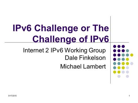 9/17/20151 IPv6 Challenge or The Challenge of IPv6 Internet 2 IPv6 Working Group Dale Finkelson Michael Lambert.