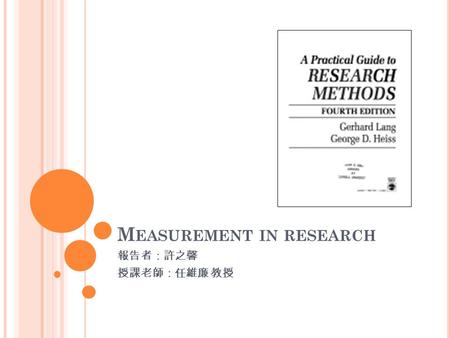 M EASUREMENT IN RESEARCH 報告者：許之馨 授課老師：任維廉 教授. 自我介紹 許之馨 台北人 運管系大四 興趣：看電影、吃美食 2.