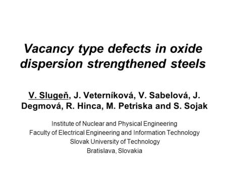 Vacancy type defects in oxide dispersion strengthened steels V. Slugeň, J. Veterníková, V. Sabelová, J. Degmová, R. Hinca, M. Petriska and S. Sojak Institute.