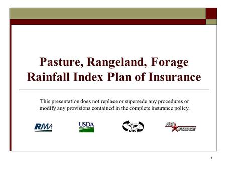 1 Pasture, Rangeland, Forage Rainfall Index Plan of Insurance This presentation does not replace or supersede any procedures or modify any provisions contained.