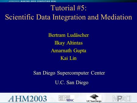 1 Tutorial #5: Scientific Data Integration and Mediation San Diego Supercomputer Center U.C. San Diego U.C. San Diego Bertram Ludäscher Ilkay Altintas.