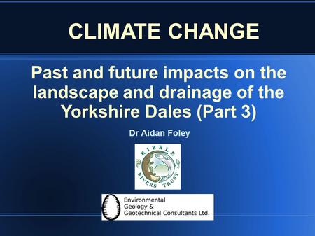 Past and future impacts on the landscape and drainage of the Yorkshire Dales (Part 3) Dr Aidan Foley CLIMATE CHANGE.