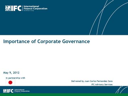 Importance of Corporate Governance May 9, 2012 In partnership with Delivered by Juan Carlos Fernandez Zara IFC Advisory Services.