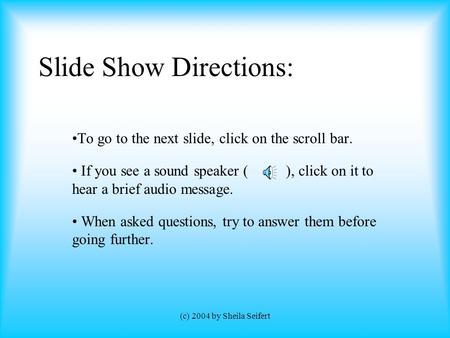 (c) 2004 by Sheila Seifert Slide Show Directions: To go to the next slide, click on the scroll bar. If you see a sound speaker ( ), click on it to hear.