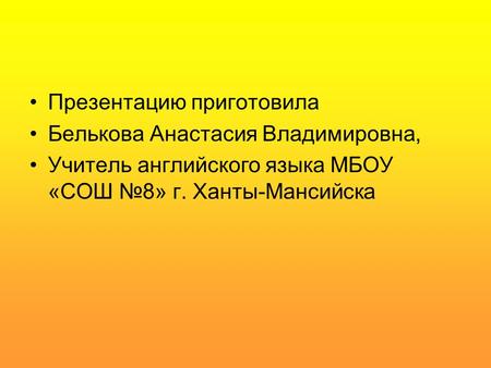 Презентацию приготовила Белькова Анастасия Владимировна, Учитель английского языка МБОУ «СОШ №8» г. Ханты-Мансийска.