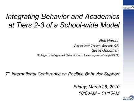 Integrating Behavior and Academics at Tiers 2-3 of a School-wide Model Rob Horner, University of Oregon, Eugene, OR; Steve Goodman, Michigan’s Integrated.