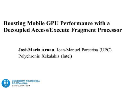 Boosting Mobile GPU Performance with a Decoupled Access/Execute Fragment Processor José-María Arnau, Joan-Manuel Parcerisa (UPC) Polychronis Xekalakis.