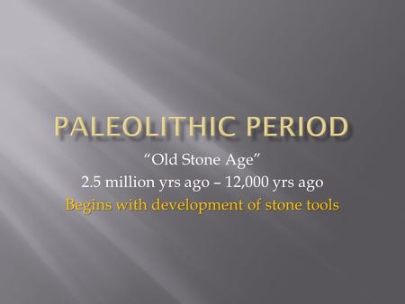 “Old Stone Age” 2.5 million yrs ago – 12,000 yrs ago Begins with development of stone tools.