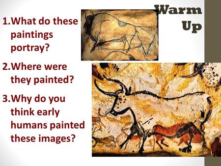 Warm Up 1.What do these paintings portray? 2.Where were they painted? 3.Why do you think early humans painted these images?