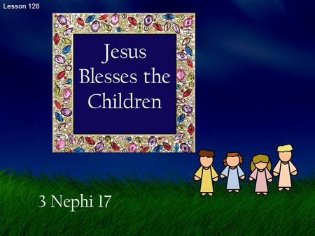 Lesson 126 Jesus Blesses the Children 3 Nephi 17.