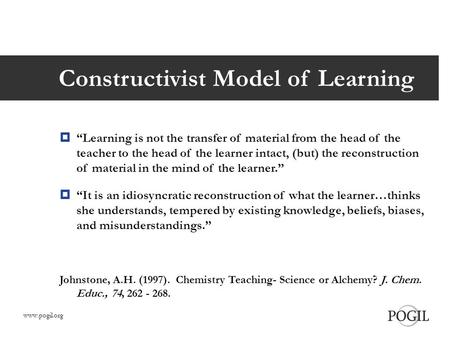 Constructivist Model of Learning  “Learning is not the transfer of material from the head of the teacher to the head of the learner intact, (but) the.