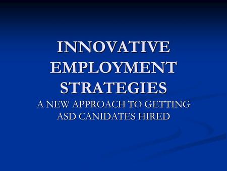 INNOVATIVE EMPLOYMENT STRATEGIES A NEW APPROACH TO GETTING ASD CANIDATES HIRED.