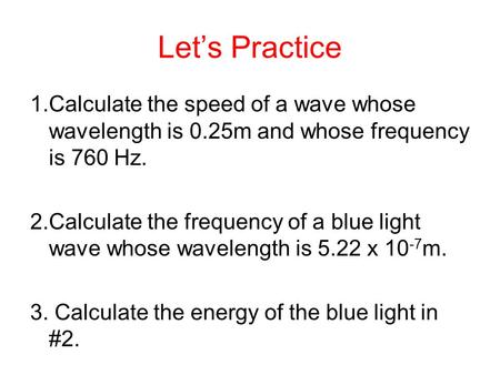 Let’s Practice 1.Calculate the speed of a wave whose wavelength is 0.25m and whose frequency is 760 Hz. 2.Calculate the frequency of a blue light wave.