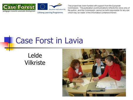 Case Forst in Lavia Lelde Vilkriste This project has been funded with support from the European Commission. This publication [communication] reflects the.