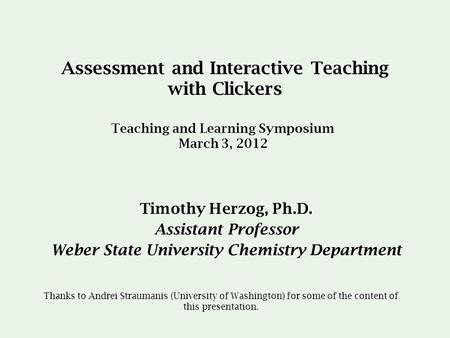 Assessment and Interactive Teaching with Clickers Timothy Herzog, Ph.D. Assistant Professor Weber State University Chemistry Department Teaching and Learning.