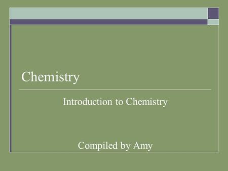 Chemistry Introduction to Chemistry Compiled by Amy.