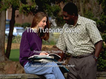 The Tutoring Cycle Presented by Timothy S. Pure Learning Specialist Rutgers-Camden Learning Center.