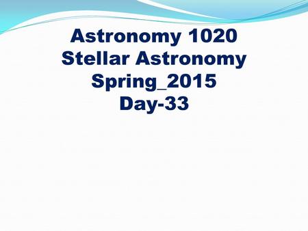 Astronomy 1020 Stellar Astronomy Spring_2015 Day-33.