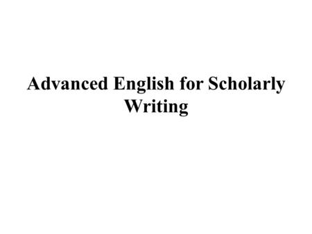 Advanced English for Scholarly Writing. Introduction to the Class and Subject.