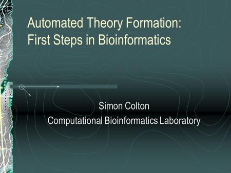 Automated Theory Formation: First Steps in Bioinformatics Simon Colton Computational Bioinformatics Laboratory.