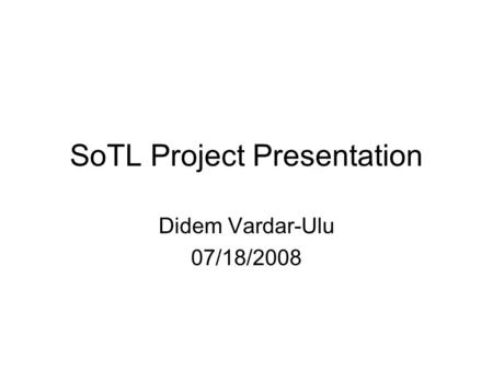 SoTL Project Presentation Didem Vardar-Ulu 07/18/2008.