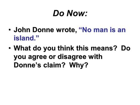 Do Now: John Donne wrote, “No man is an island.”John Donne wrote, “No man is an island.” What do you think this means? Do you agree or disagree with Donne’s.