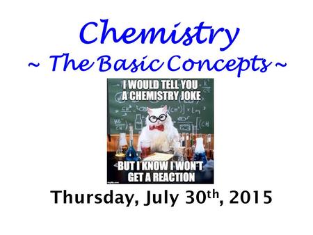 Chemistry ~ The Basic Concepts ~ Thursday, July 30 th, 2015.