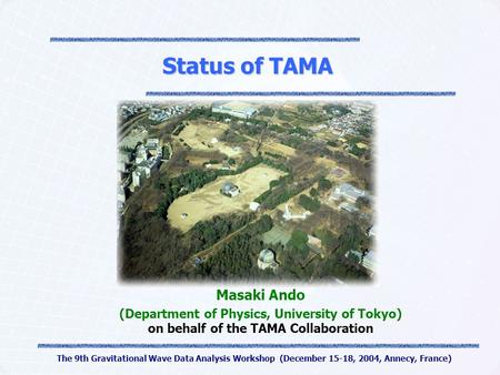 The 9th Gravitational Wave Data Analysis Workshop (December 15-18, 2004, Annecy, France) Status of TAMA Masaki Ando (Department of Physics, University.