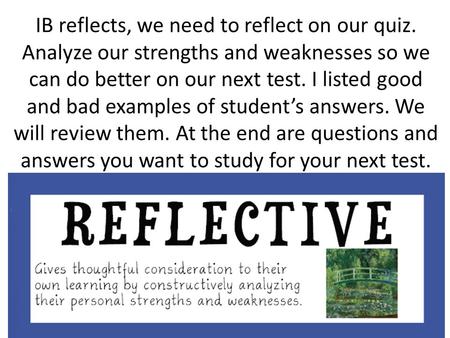 IB reflects, we need to reflect on our quiz. Analyze our strengths and weaknesses so we can do better on our next test. I listed good and bad examples.