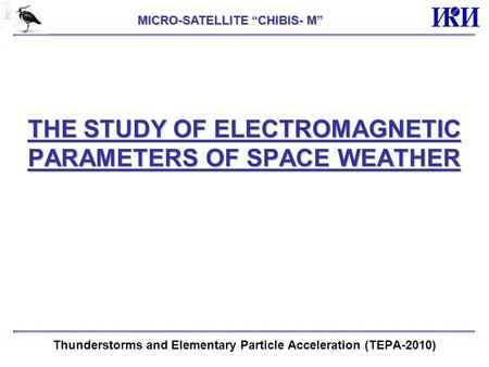 THE STUDY OF ELECTROMAGNETIC PARAMETERS OF SPACE WEATHER Thunderstorms and Elementary Particle Acceleration (TEPA-2010) MICRO-SATELLITE “CHIBIS- M”