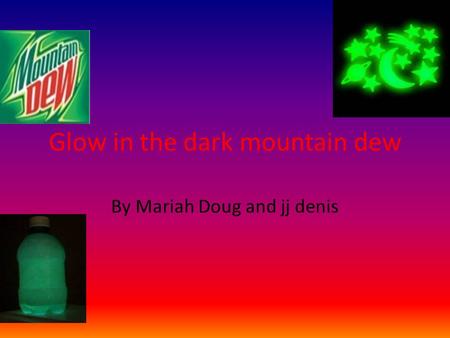 Glow in the dark mountain dew By Mariah Doug and jj denis.