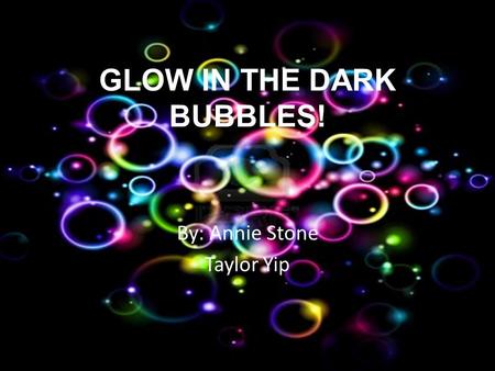 GLOW IN THE DARK BUBBLES! By: Annie Stone Taylor Yip.