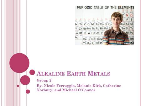 A LKALINE E ARTH M ETALS Group 2 By- Nicole Ferruggio, Melanie Kirk, Catherine Norbury, and Michael O’Connor.