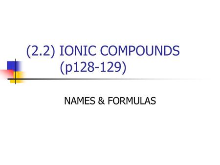 (2.2) IONIC COMPOUNDS (p128-129) NAMES & FORMULAS.